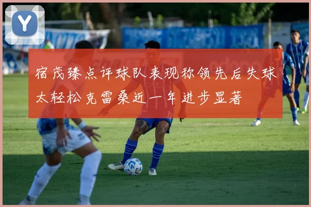 宿茂臻点评球队表现称领先后失球太轻松克雷桑近一年进步显著