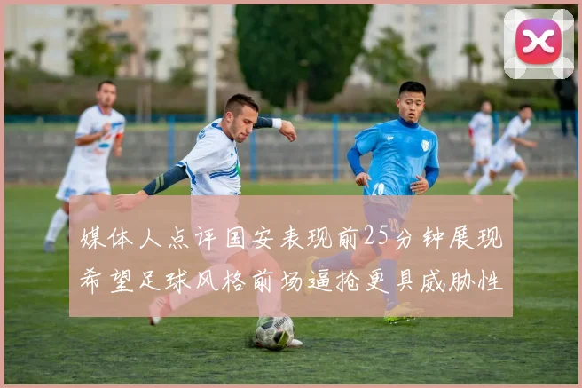 媒体人点评国安表现前25分钟展现希望足球风格前场逼抢更具威胁性