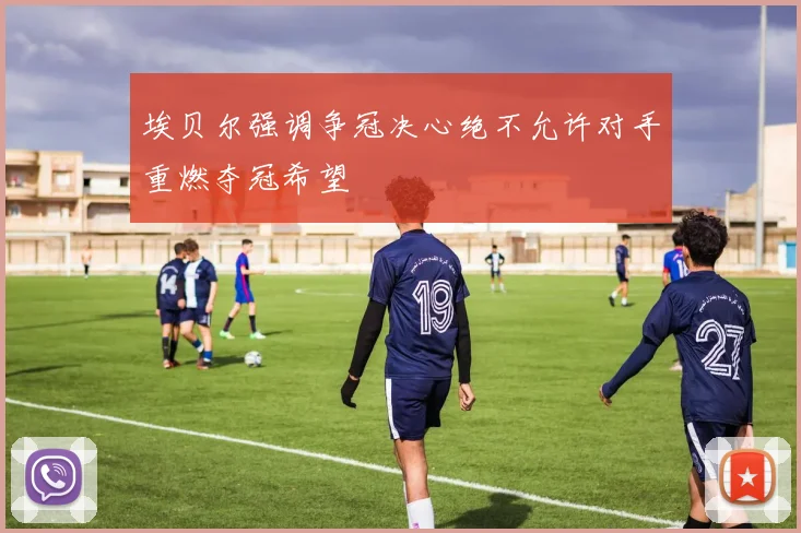 埃贝尔强调争冠决心绝不允许对手重燃夺冠希望