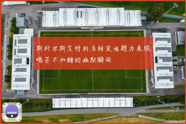 斯科尔斯艾特利马转变话题为表现喝茶不加糖的幽默瞬间