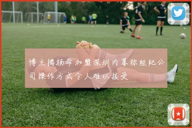 博主揭杨希加盟深圳内幕称经纪公司操作方式令人难以接受