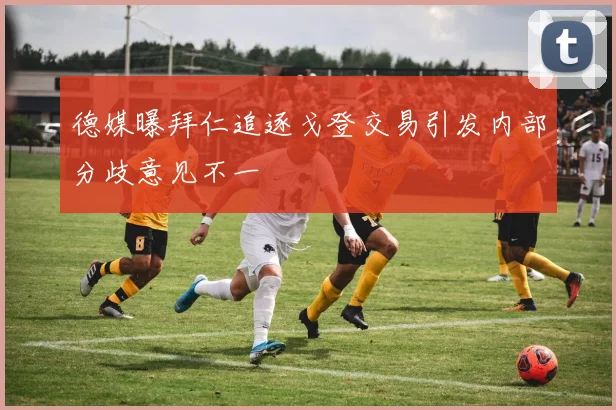 德媒曝拜仁追逐戈登交易引发内部分歧意见不一
