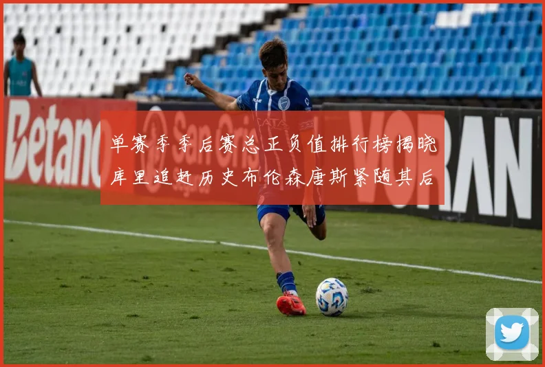 单赛季季后赛总正负值排行榜揭晓库里追赶历史布伦森唐斯紧随其后