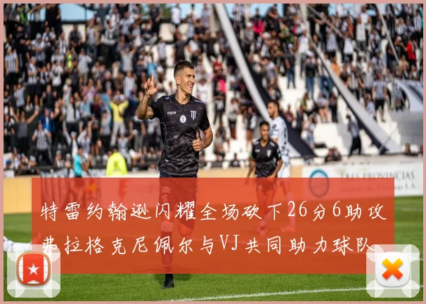 特雷约翰逊闪耀全场砍下26分6助攻弗拉格克尼佩尔与VJ共同助力球队表现出色