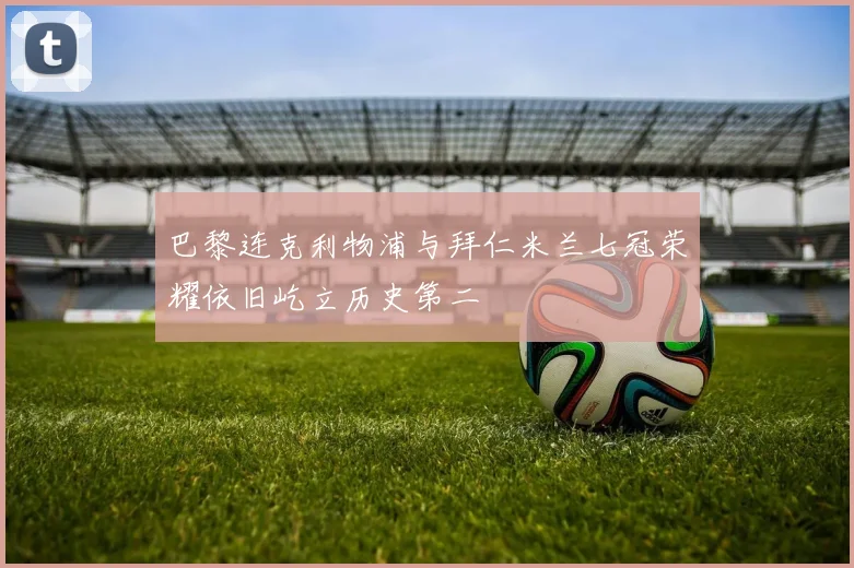 巴黎连克利物浦与拜仁米兰七冠荣耀依旧屹立历史第二