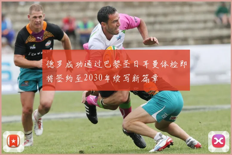 德罗成功通过巴黎圣日耳曼体检即将签约至2030年续写新篇章