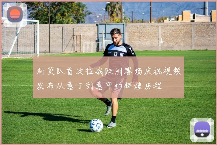 科莫队首次征战欧洲赛场庆祝视频发布从意丁到意甲的辉煌历程