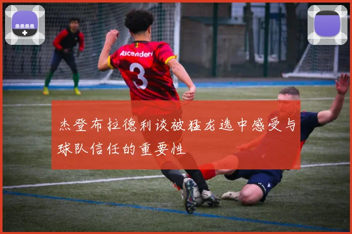杰登布拉德利谈被猛龙选中感受与球队信任的重要性