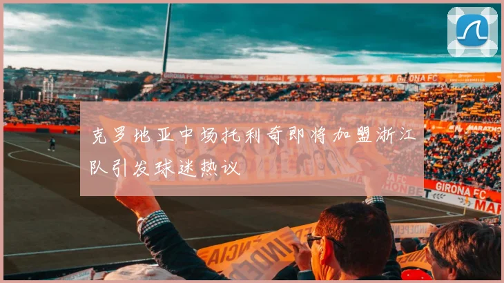 克罗地亚中场托利奇即将加盟浙江队引发球迷热议