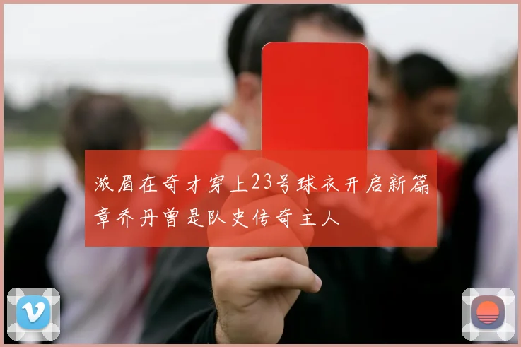 浓眉在奇才穿上23号球衣开启新篇章乔丹曾是队史传奇主人