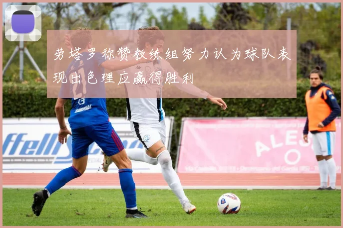 劳塔罗称赞教练组努力认为球队表现出色理应赢得胜利
