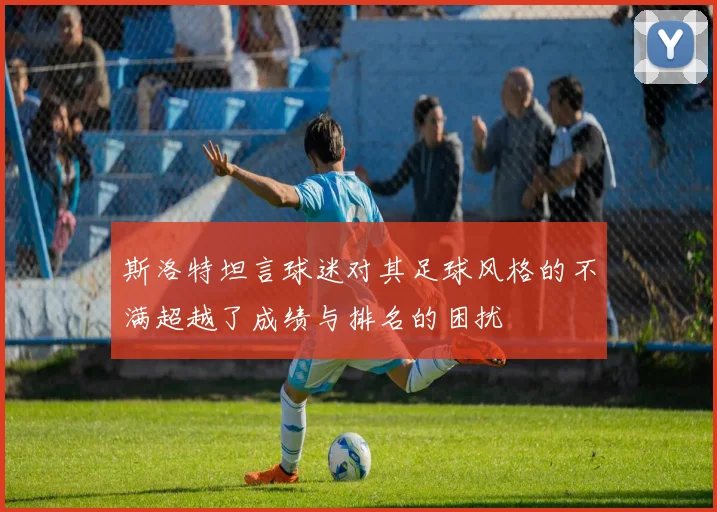 斯洛特坦言球迷对其足球风格的不满超越了成绩与排名的困扰