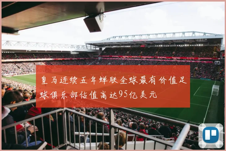皇马连续五年蝉联全球最有价值足球俱乐部估值高达95亿美元