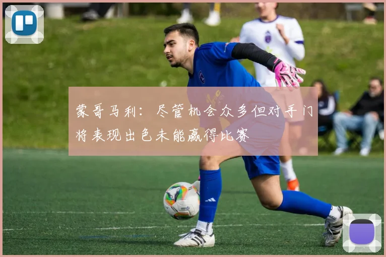 蒙哥马利：尽管机会众多但对手门将表现出色未能赢得比赛