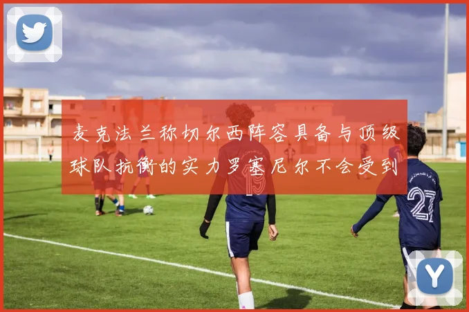 麦克法兰称切尔西阵容具备与顶级球队抗衡的实力罗塞尼尔不会受到压力影响