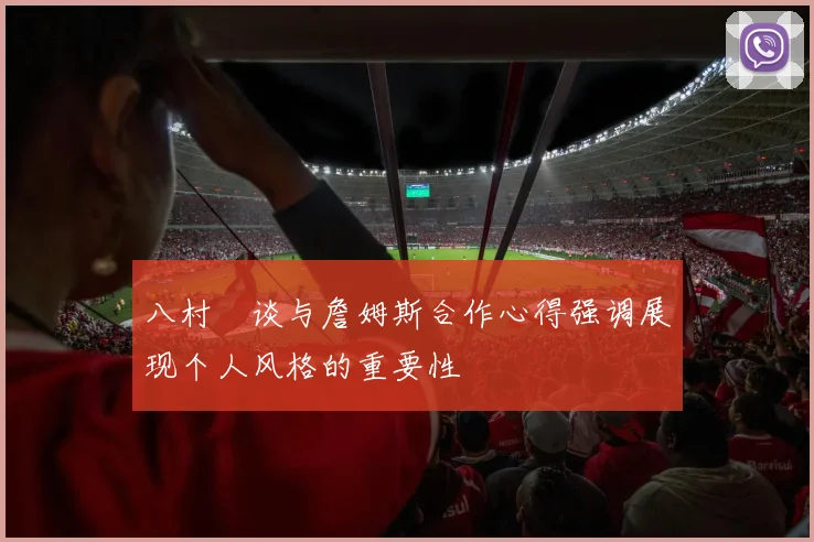 八村塁谈与詹姆斯合作心得强调展现个人风格的重要性