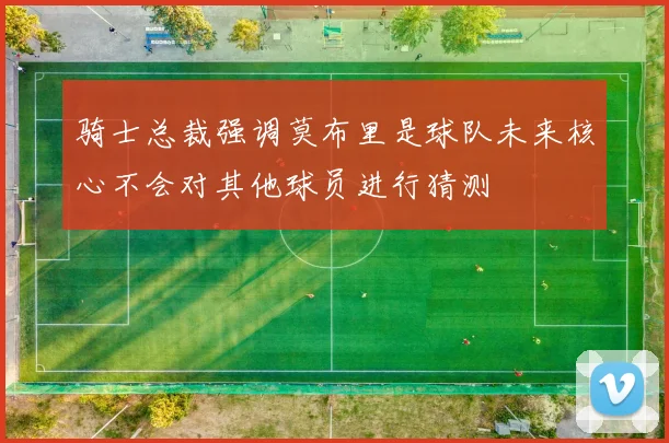 骑士总裁强调莫布里是球队未来核心不会对其他球员进行猜测