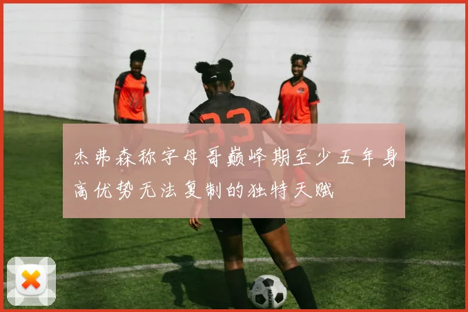 杰弗森称字母哥巅峰期至少五年身高优势无法复制的独特天赋