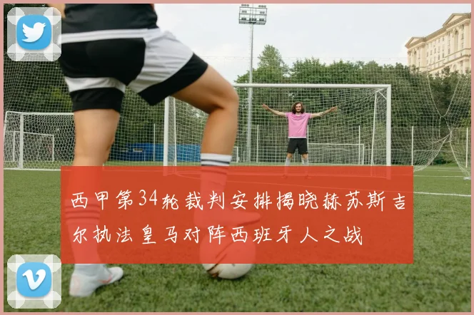 西甲第34轮裁判安排揭晓赫苏斯吉尔执法皇马对阵西班牙人之战