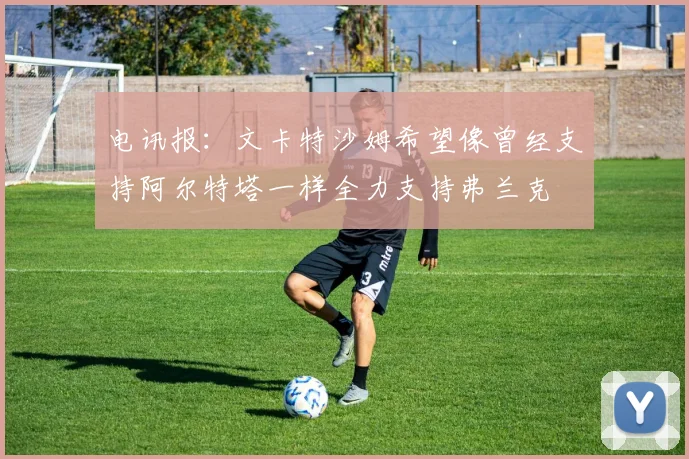电讯报：文卡特沙姆希望像曾经支持阿尔特塔一样全力支持弗兰克