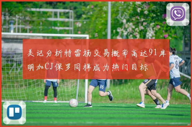 美记分析特雷杨交易概率高达91库明加CJ保罗同样成为热门目标