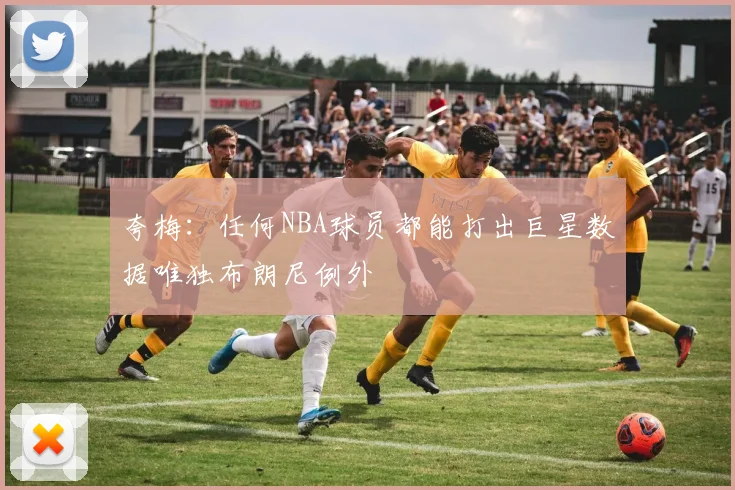 夸梅：任何NBA球员都能打出巨星数据唯独布朗尼例外