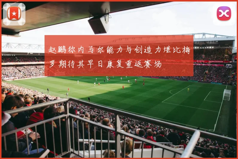 赵鹏称内马尔能力与创造力堪比梅罗期待其早日康复重返赛场