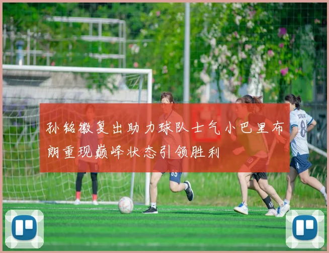 孙铭徽复出助力球队士气小巴里布朗重现巅峰状态引领胜利