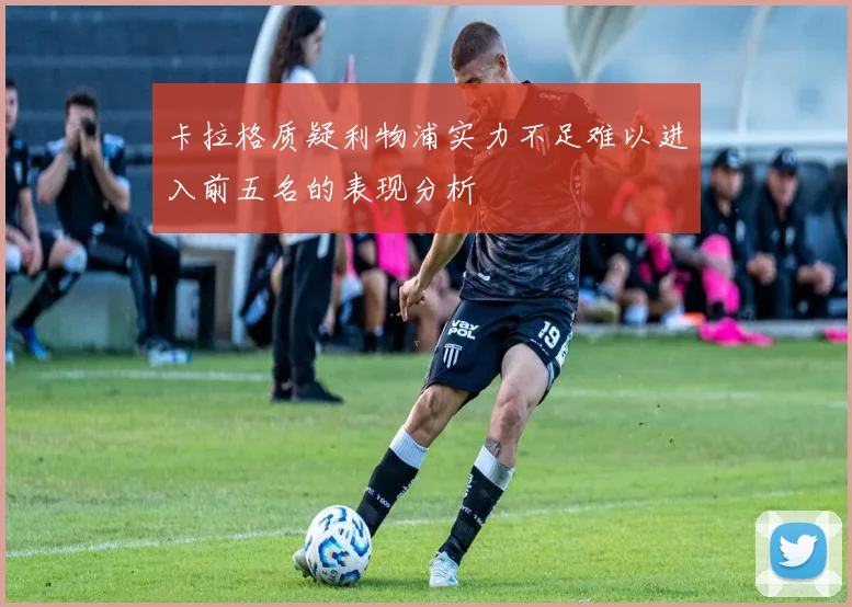 卡拉格质疑利物浦实力不足难以进入前五名的表现分析