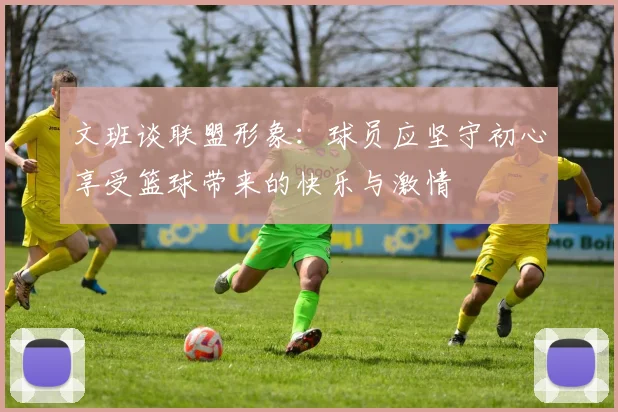 文班谈联盟形象：球员应坚守初心享受篮球带来的快乐与激情