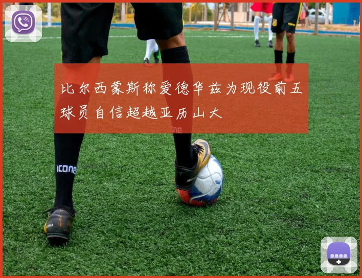 比尔西蒙斯称爱德华兹为现役前五球员自信超越亚历山大