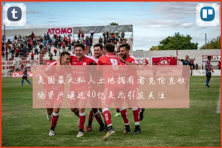 美国最大私人土地拥有者克伦克牧场资产逼近40亿美元引发关注