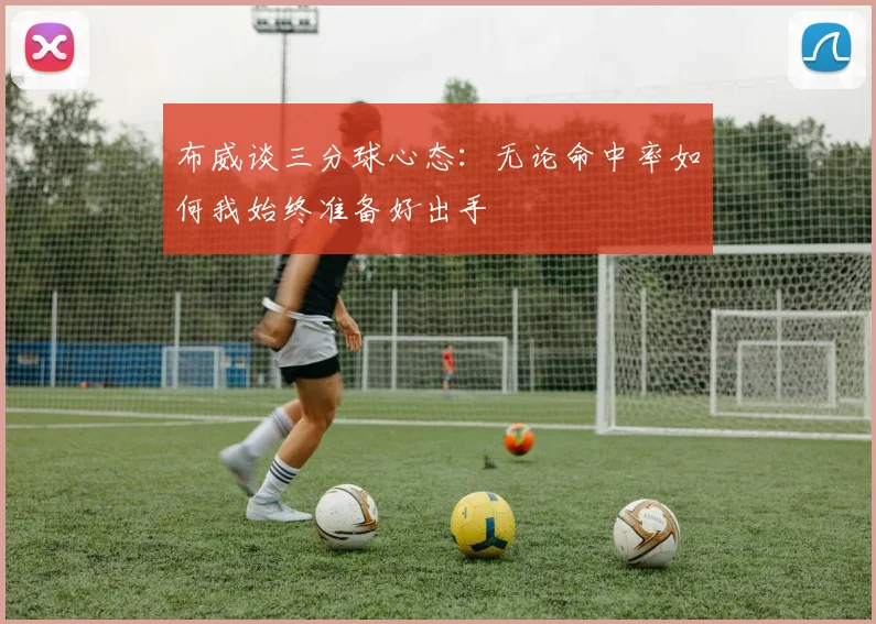 布威谈三分球心态：无论命中率如何我始终准备好出手