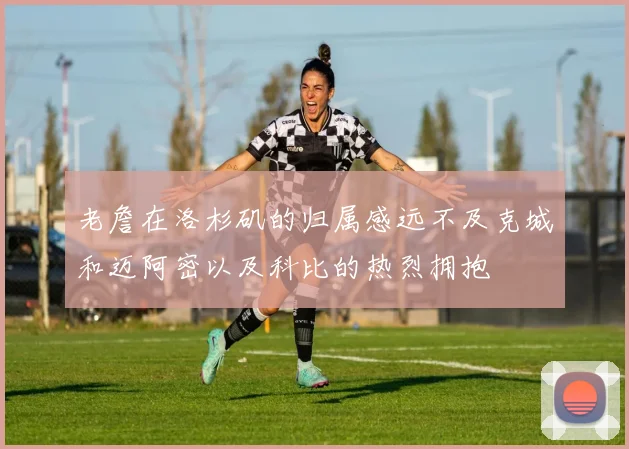 老詹在洛杉矶的归属感远不及克城和迈阿密以及科比的热烈拥抱