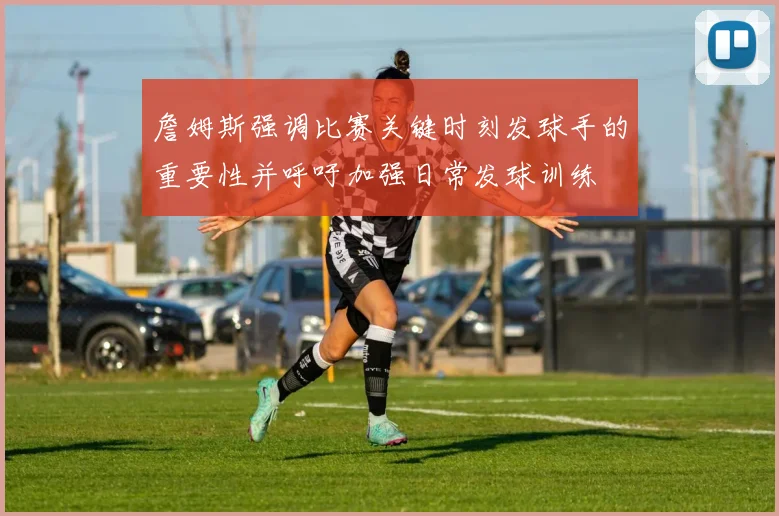 詹姆斯强调比赛关键时刻发球手的重要性并呼吁加强日常发球训练