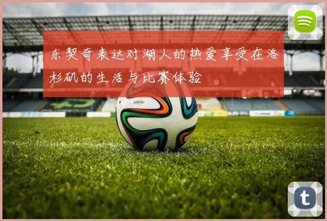 东契奇表达对湖人的热爱享受在洛杉矶的生活与比赛体验