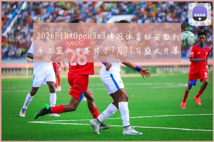 2026FIBAOpen3x3博冠体育杯安徽利辛三篮公开赛将于7月11日盛大开幕