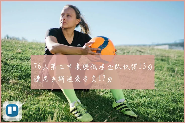 76人第三节表现低迷全队仅得13分遭尼克斯逆袭净负17分