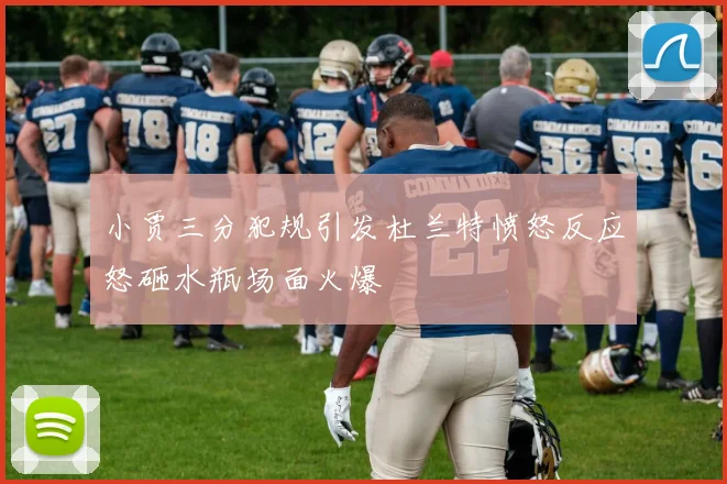 小贾三分犯规引发杜兰特愤怒反应怒砸水瓶场面火爆