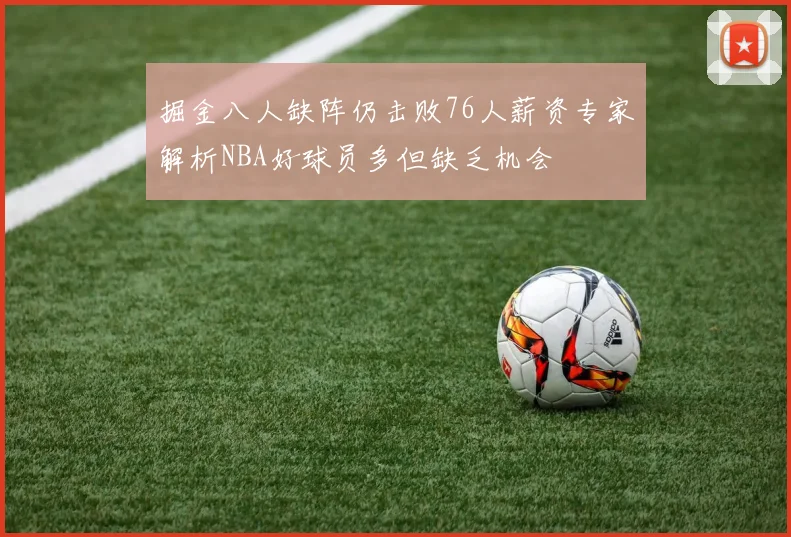 掘金八人缺阵仍击败76人薪资专家解析NBA好球员多但缺乏机会